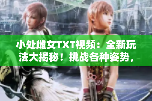 小处雌女TXT视频：全新玩法大揭秘！挑战各种姿势，尽享激情体验！