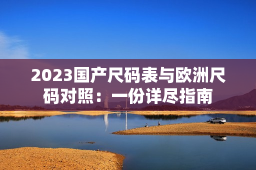 2023国产尺码表与欧洲尺码对照：一份详尽指南