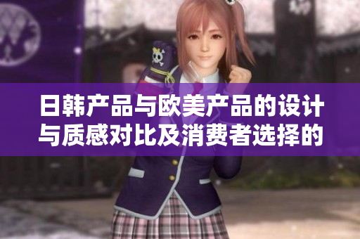 日韩产品与欧美产品的设计与质感对比及消费者选择的差异