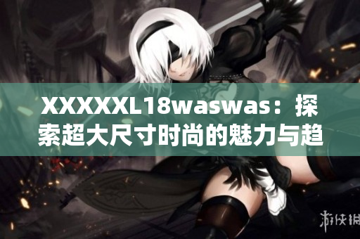 XXXXXL18waswas：探索超大尺寸时尚的魅力与趋势
