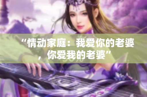 “情动家庭：我爱你的老婆，你爱我的老婆”