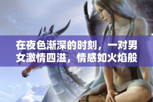 在夜色渐深的时刻，一对男女激情四溢，情感如火焰般燃烧。