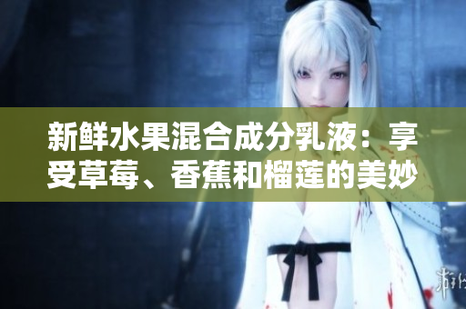 新鲜水果混合成分乳液：享受草莓、香蕉和榴莲的美妙护肤体验