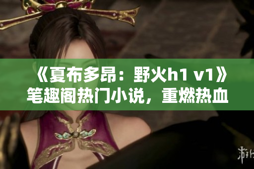 《夏布多昂：野火h1 v1》笔趣阁热门小说，重燃热血战火，引爆读者热情
