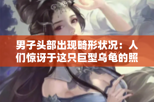 男子头部出现畸形状况：人们惊讶于这只巨型乌龟的照片