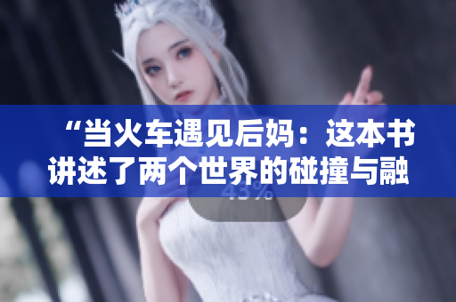 “当火车遇见后妈：这本书讲述了两个世界的碰撞与融合”