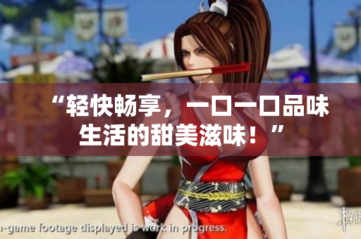 “轻快畅享，一口一口品味生活的甜美滋味！”
