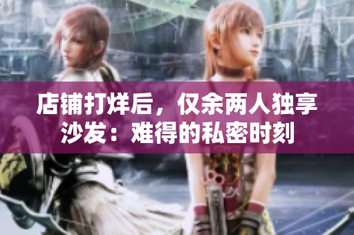 店铺打烊后，仅余两人独享沙发：难得的私密时刻