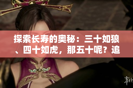 探索长寿的奥秘：三十如狼、四十如虎，那五十呢？追寻人类健康与长寿之道
