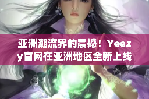 亚洲潮流界的震撼！Yeezy官网在亚洲地区全新上线，掀起热潮！