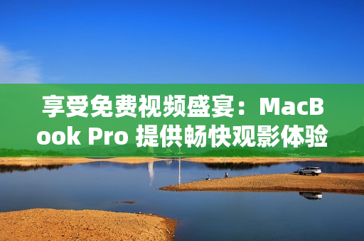 享受免费视频盛宴：MacBook Pro 提供畅快观影体验