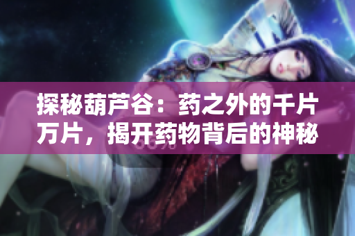 探秘葫芦谷：药之外的千片万片，揭开药物背后的神秘面纱