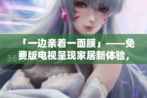 「一边亲着一面膜」——免费版电视呈现家居新体验，独具创意融合舒适享受