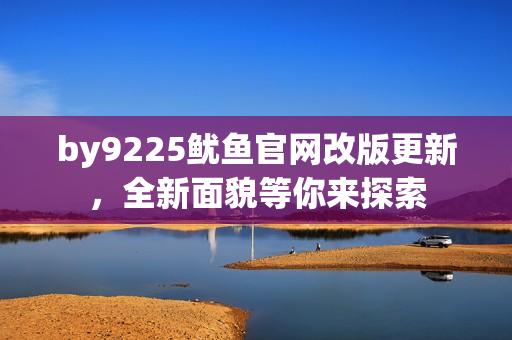 by9225鱿鱼官网改版更新，全新面貌等你来探索