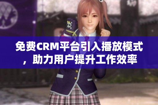 免费CRM平台引入播放模式，助力用户提升工作效率