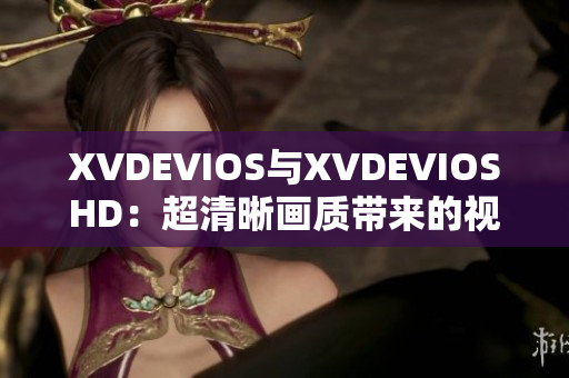 XVDEVIOS与XVDEVIOSHD：超清晰画质带来的视听体验