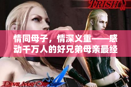 情同母子，情深义重——感动千万人的好兄弟母亲最经典的一句话