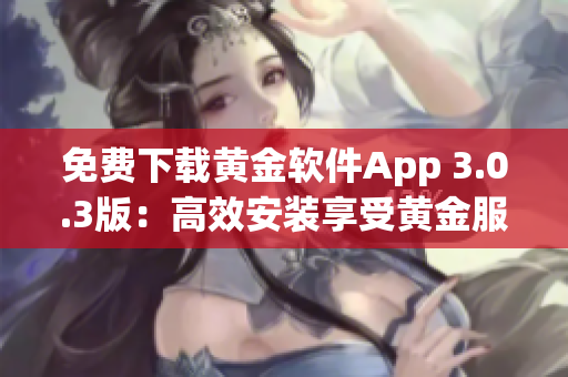 免费下载黄金软件App 3.0.3版：高效安装享受黄金服务