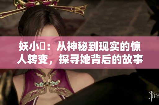 妖小槡：从神秘到现实的惊人转变，探寻她背后的故事