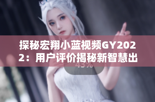探秘宏翔小蓝视频GY2022：用户评价揭秘新智慧出行体验