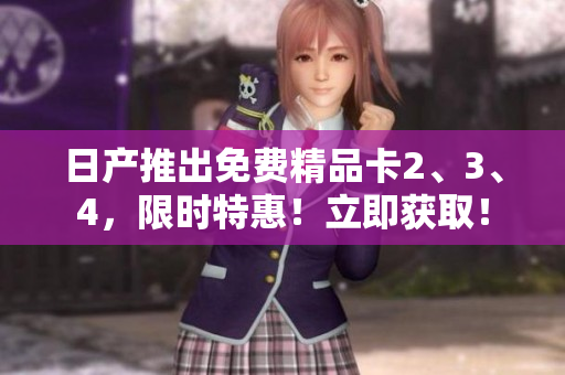 日产推出免费精品卡2、3、4，限时特惠！立即获取！
