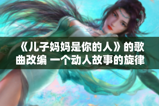 《儿子妈妈是你的人》的歌曲改编 一个动人故事的旋律