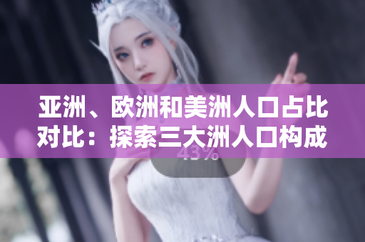 亚洲、欧洲和美洲人口占比对比：探索三大洲人口构成的比例