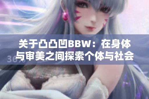关于凸凸凹BBW：在身体与审美之间探索个体与社会的平衡