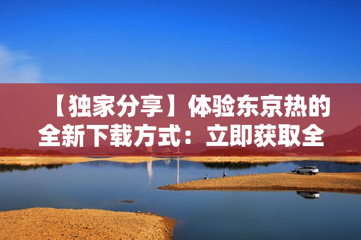 【独家分享】体验东京热的全新下载方式：立即获取全高清版本！