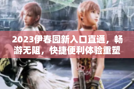 2023伊春园新入口直通，畅游无阻，快捷便利体验重塑