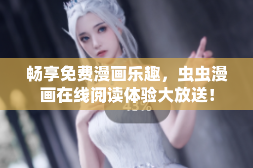 畅享免费漫画乐趣，虫虫漫画在线阅读体验大放送！