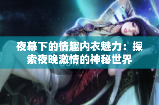 夜幕下的情趣内衣魅力：探索夜晚激情的神秘世界