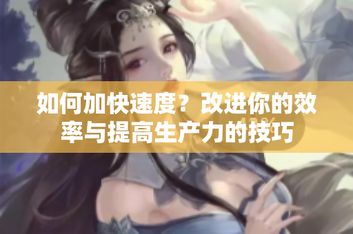 如何加快速度？改进你的效率与提高生产力的技巧
