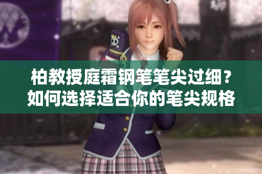 柏教授庭霜钢笔笔尖过细？如何选择适合你的笔尖规格