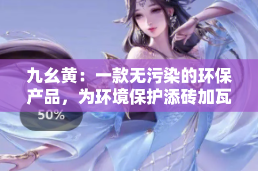 九幺黄：一款无污染的环保产品，为环境保护添砖加瓦的新选择