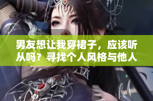 男友想让我穿裙子，应该听从吗？寻找个人风格与他人期望的平衡