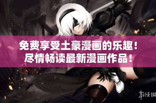 免费享受土豪漫画的乐趣！尽情畅读最新漫画作品！
