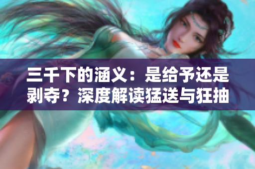 三千下的涵义：是给予还是剥夺？深度解读猛送与狂抽的文化现象