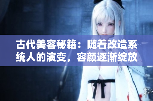 古代美容秘籍：随着改造系统人的演变，容颜逐渐绽放盛世风华