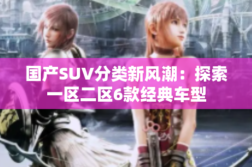 国产SUV分类新风潮：探索一区二区6款经典车型