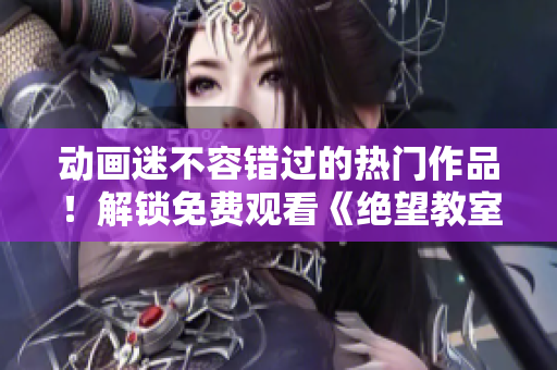 动画迷不容错过的热门作品！解锁免费观看《绝望教室》第一季