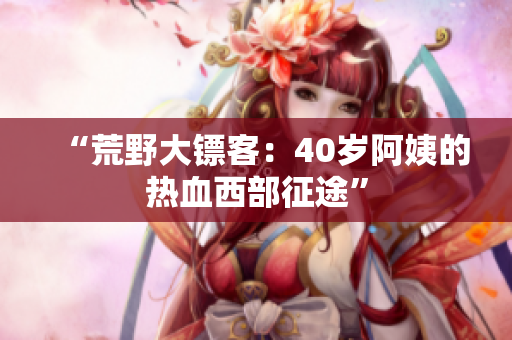 “荒野大镖客：40岁阿姨的热血西部征途”