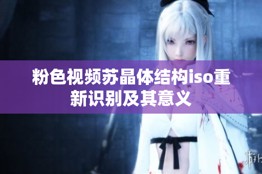 粉色视频苏晶体结构iso重新识别及其意义