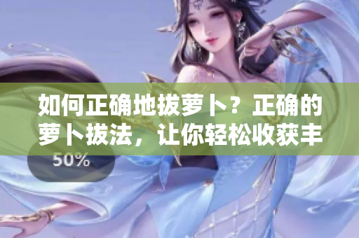 如何正确地拔萝卜？正确的萝卜拔法，让你轻松收获丰硕果实