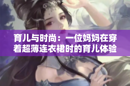 育儿与时尚：一位妈妈在穿着超薄连衣裙时的育儿体验和独特风格探索