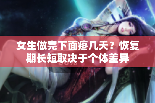 女生做完下面疼几天？恢复期长短取决于个体差异