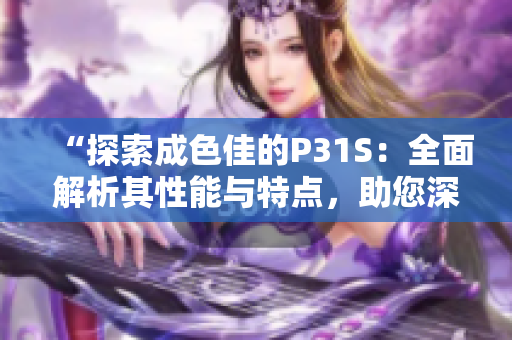 “探索成色佳的P31S：全面解析其性能与特点，助您深入了解这款产品！”