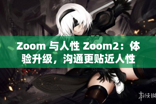 Zoom 与人性 Zoom2：体验升级，沟通更贴近人性