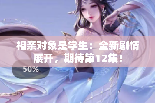 相亲对象是学生：全新剧情展开，期待第12集！