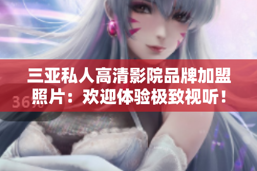 三亚私人高清影院品牌加盟照片：欢迎体验极致视听！